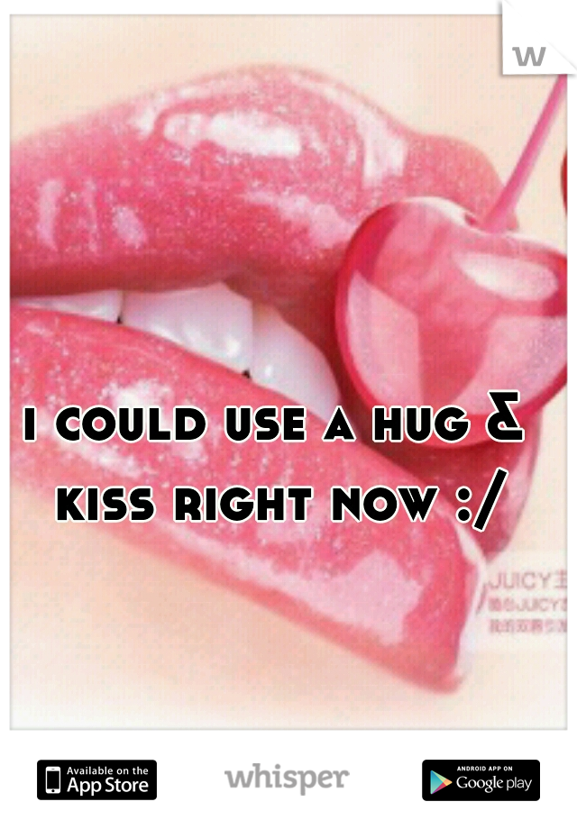 i could use a hug & kiss right now :/
