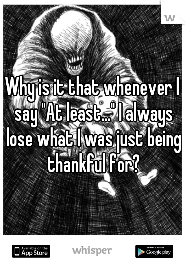 Why is it that whenever I say "At least..." I always lose what I was just being thankful for?