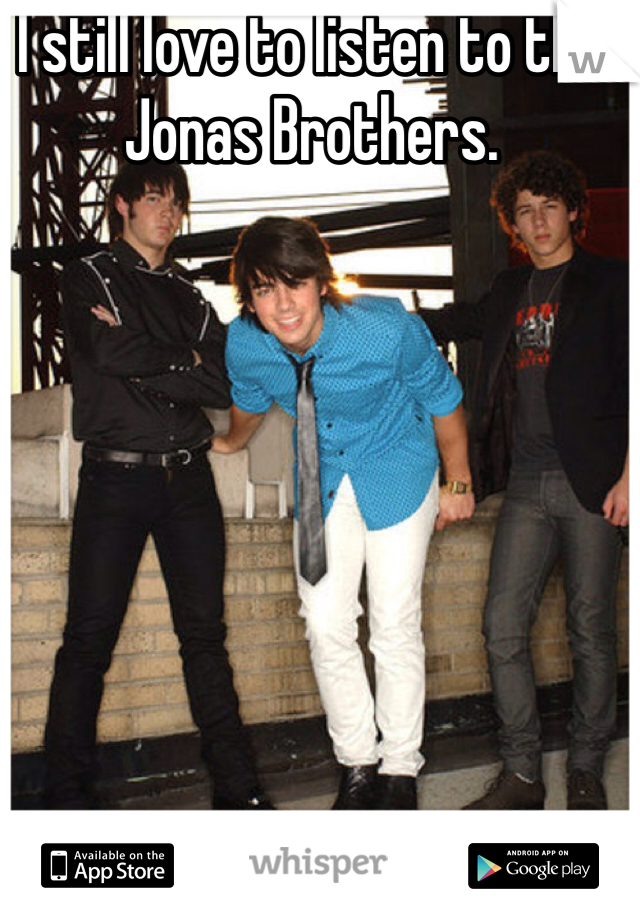 I still love to listen to the Jonas Brothers.