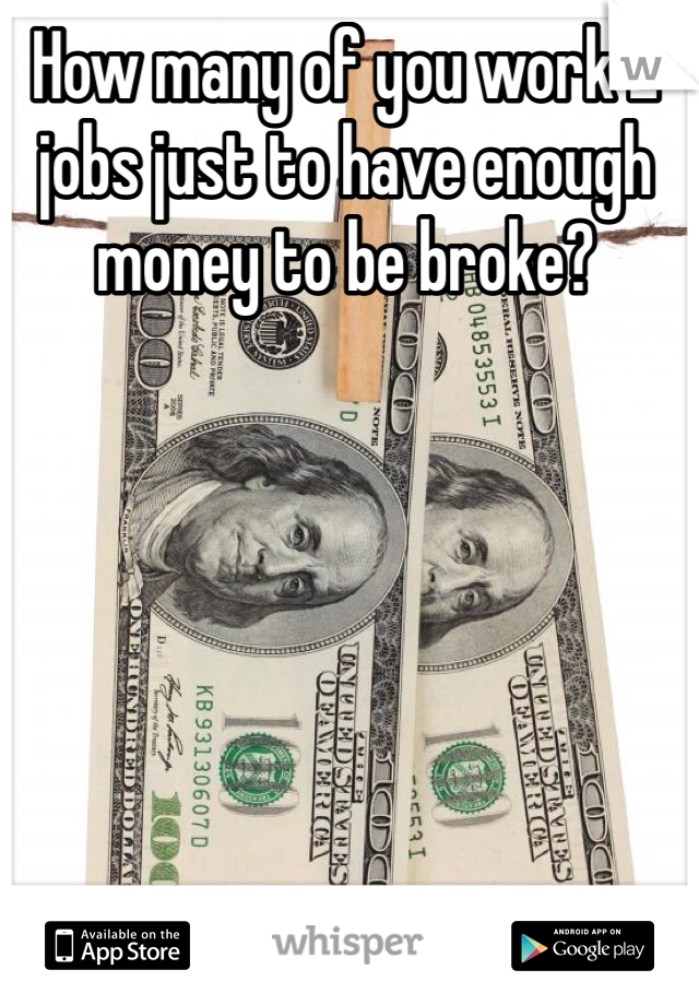 How many of you work 2 jobs just to have enough money to be broke?