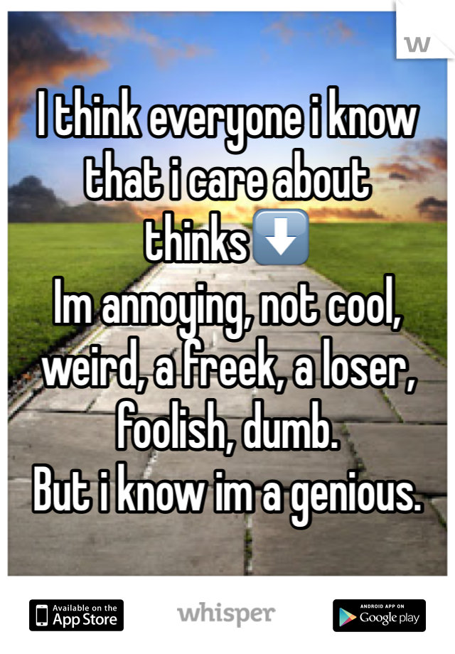 I think everyone i know that i care about thinks⬇️
Im annoying, not cool, weird, a freek, a loser, foolish, dumb.
But i know im a genious.