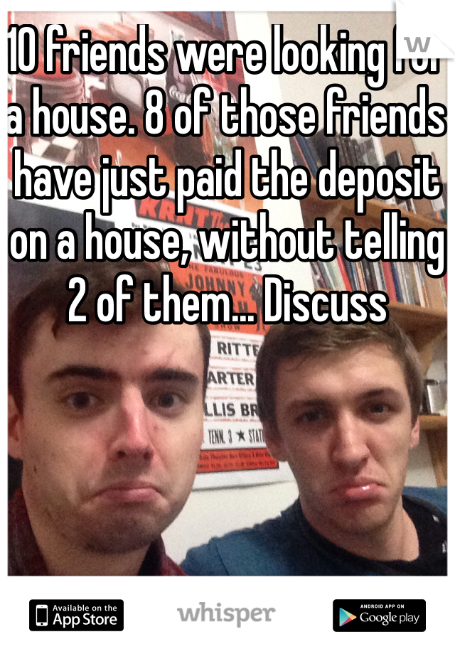 10 friends were looking for a house. 8 of those friends have just paid the deposit on a house, without telling 2 of them... Discuss