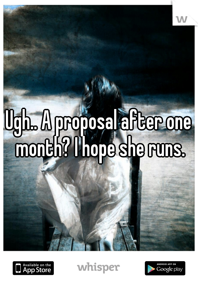 Ugh.. A proposal after one month? I hope she runs.