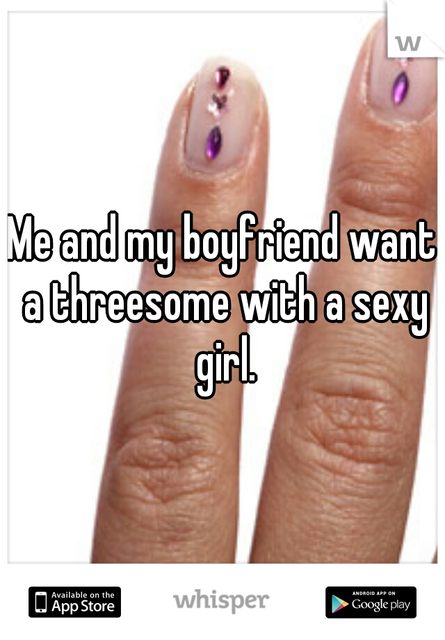 Me and my boyfriend want a threesome with a sexy girl.