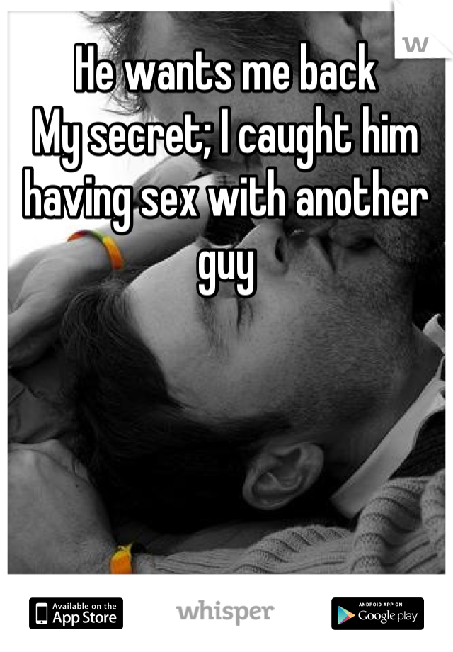 He wants me back
My secret; I caught him having sex with another guy