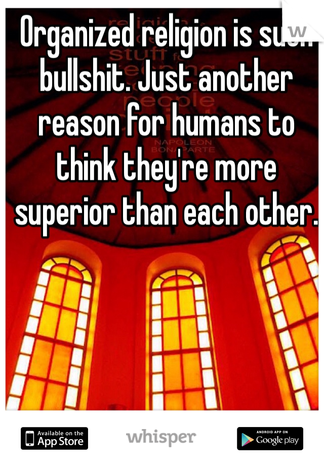 Organized religion is such bullshit. Just another reason for humans to think they're more superior than each other.