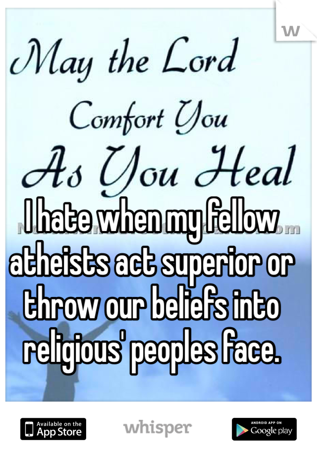 I hate when my fellow atheists act superior or throw our beliefs into religious' peoples face.