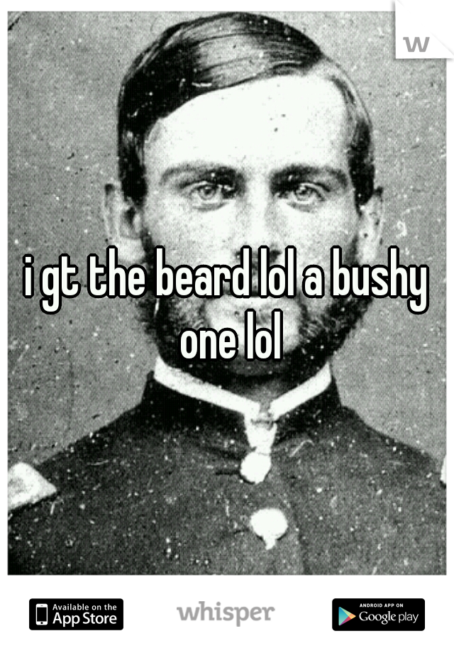 i gt the beard lol a bushy one lol