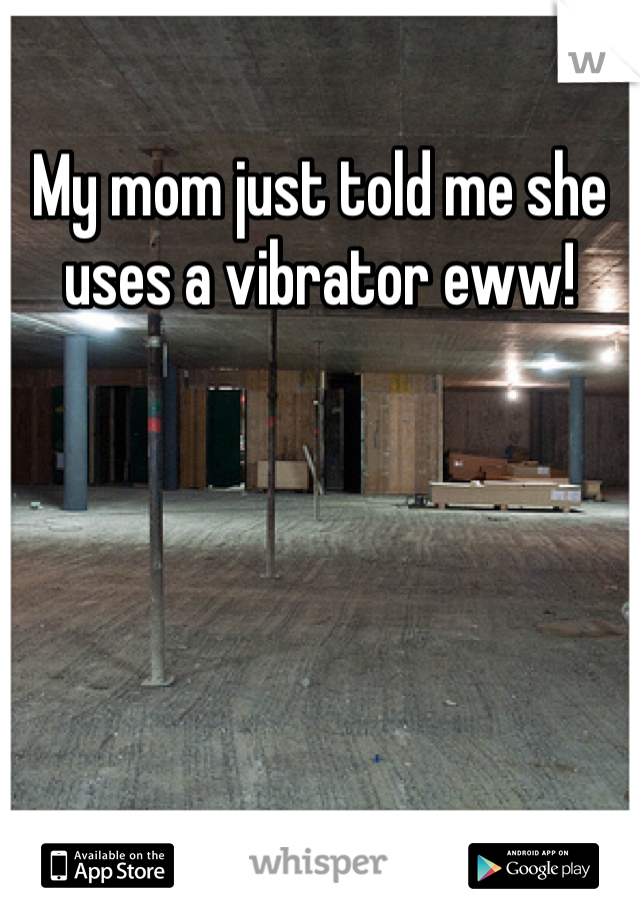 My mom just told me she uses a vibrator eww!