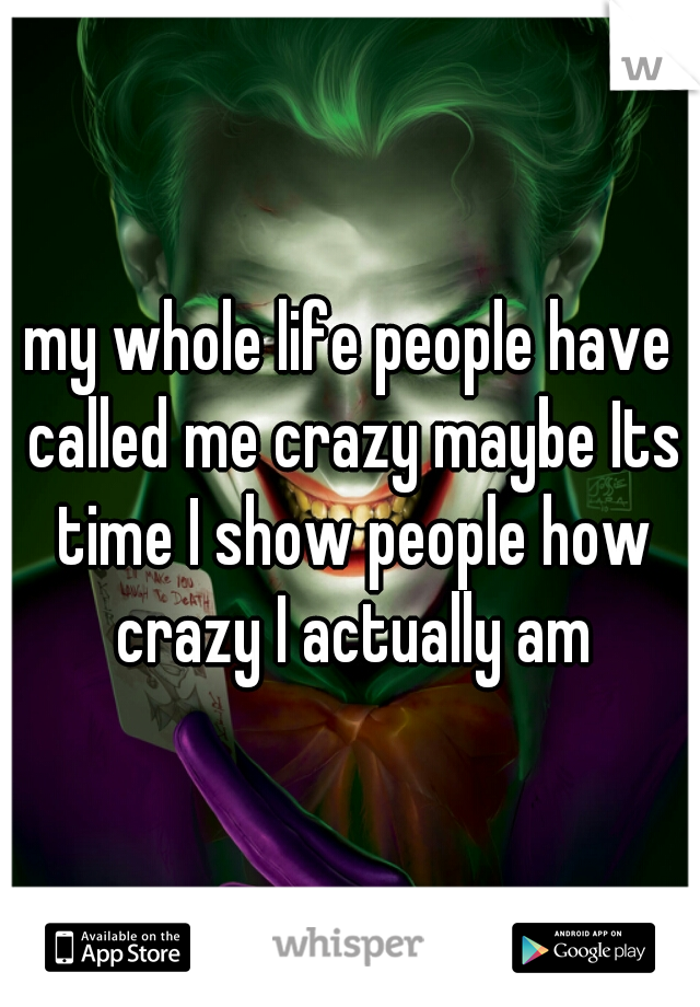 my whole life people have called me crazy maybe Its time I show people how crazy I actually am