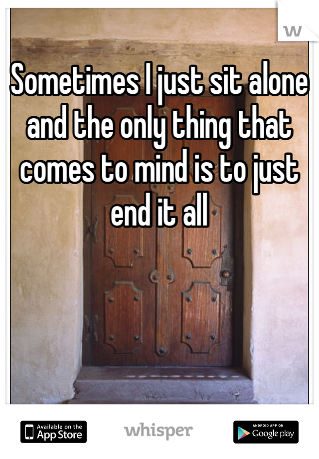 Sometimes I just sit alone and the only thing that comes to mind is to just end it all