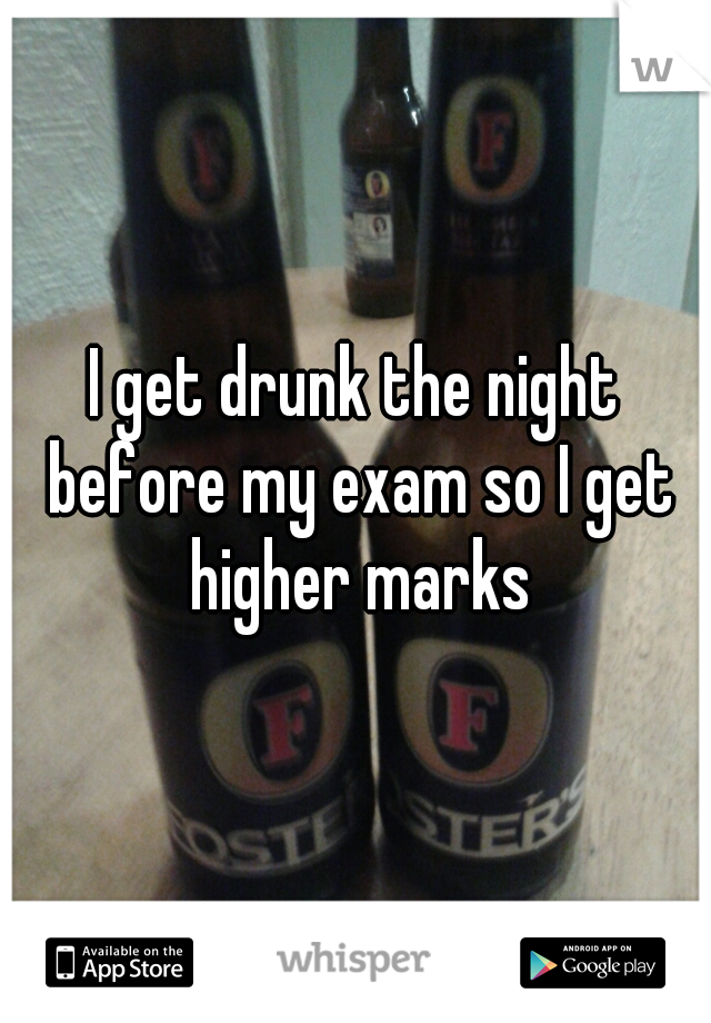 I get drunk the night before my exam so I get higher marks