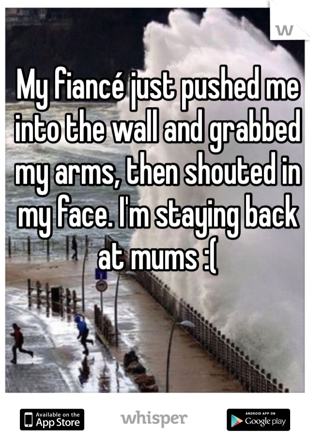 My fiancé just pushed me into the wall and grabbed my arms, then shouted in my face. I'm staying back at mums :(

