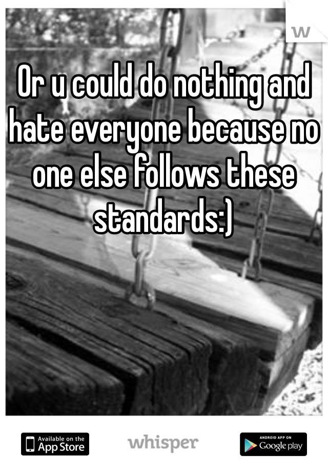 Or u could do nothing and hate everyone because no one else follows these standards:)