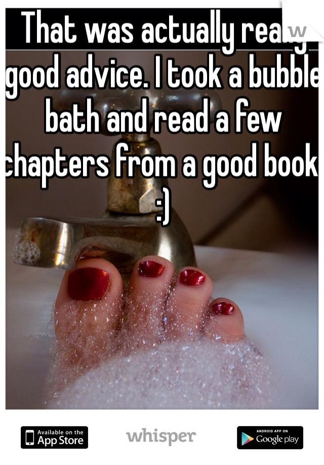 That was actually really good advice. I took a bubble bath and read a few chapters from a good book. :)