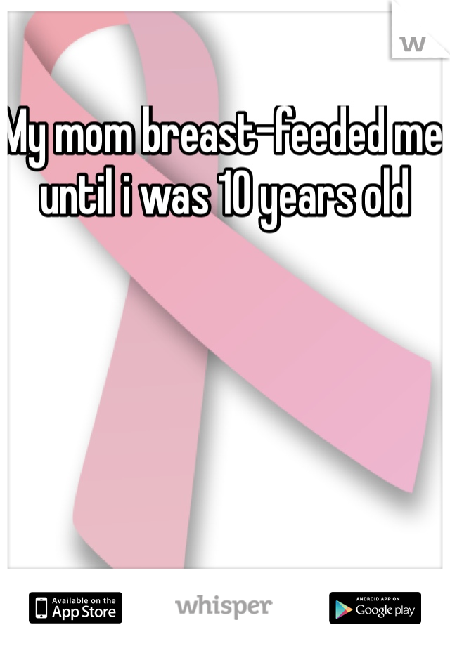 My mom breast-feeded me until i was 10 years old 