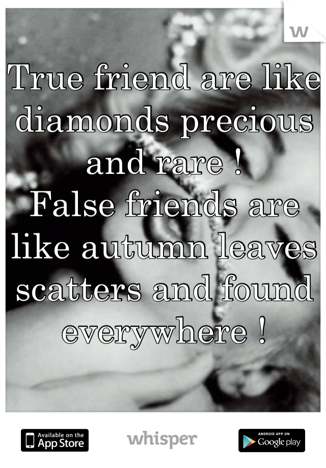 True friend are like diamonds precious and rare !
False friends are like autumn leaves scatters and found everywhere !