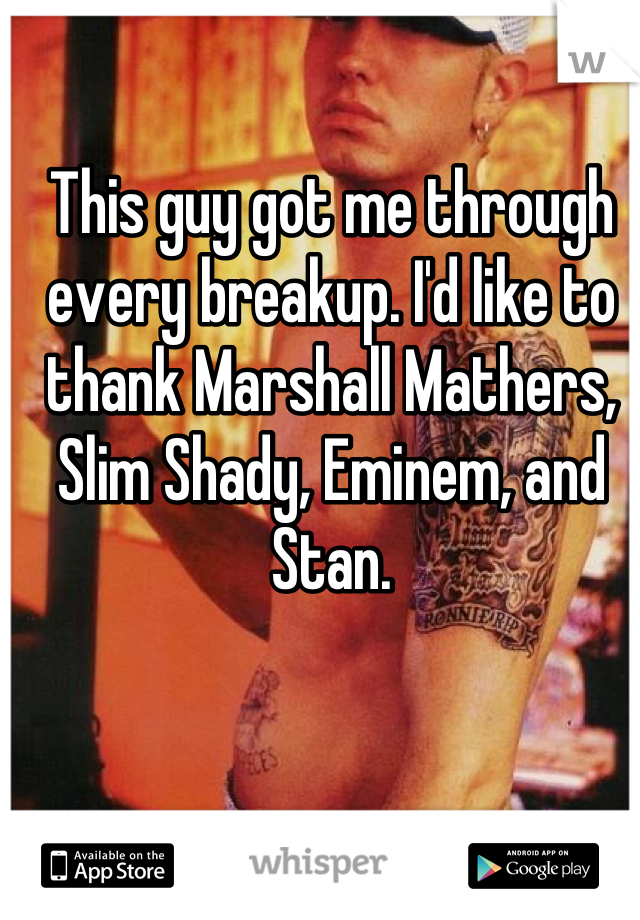 This guy got me through every breakup. I'd like to thank Marshall Mathers, Slim Shady, Eminem, and Stan.