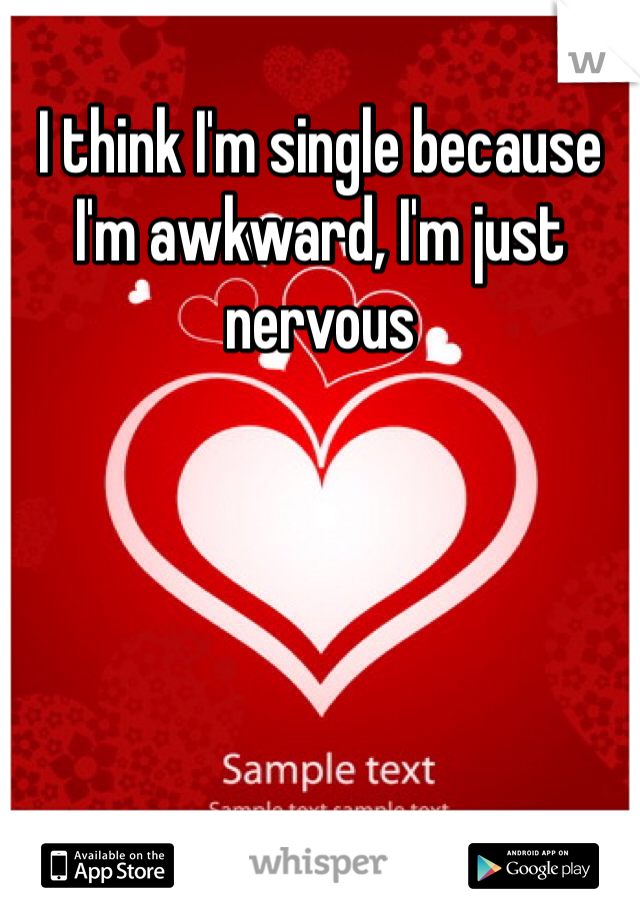 I think I'm single because I'm awkward, I'm just nervous 