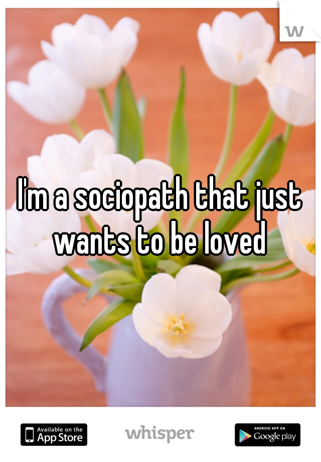 I'm a sociopath that just wants to be loved 