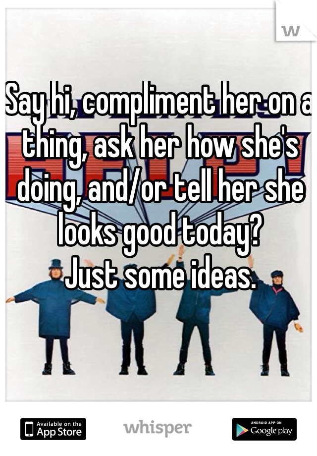 Say hi, compliment her on a thing, ask her how she's doing, and/or tell her she looks good today?
Just some ideas.
