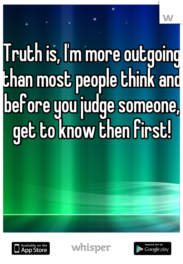 Truth is, I'm more outgoing than most people think and before you judge someone, get to know then first!