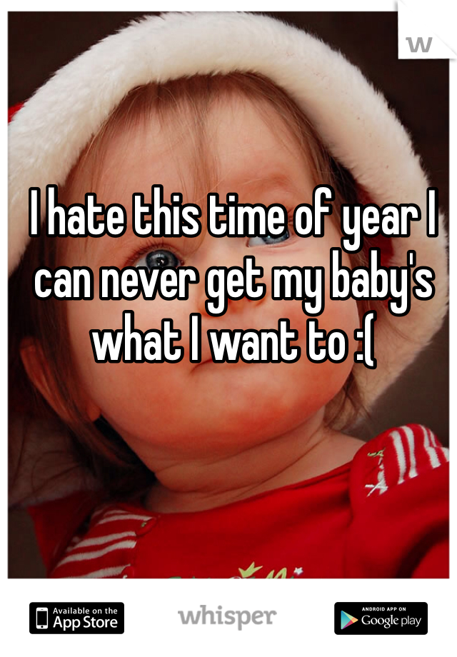 I hate this time of year I can never get my baby's what I want to :(