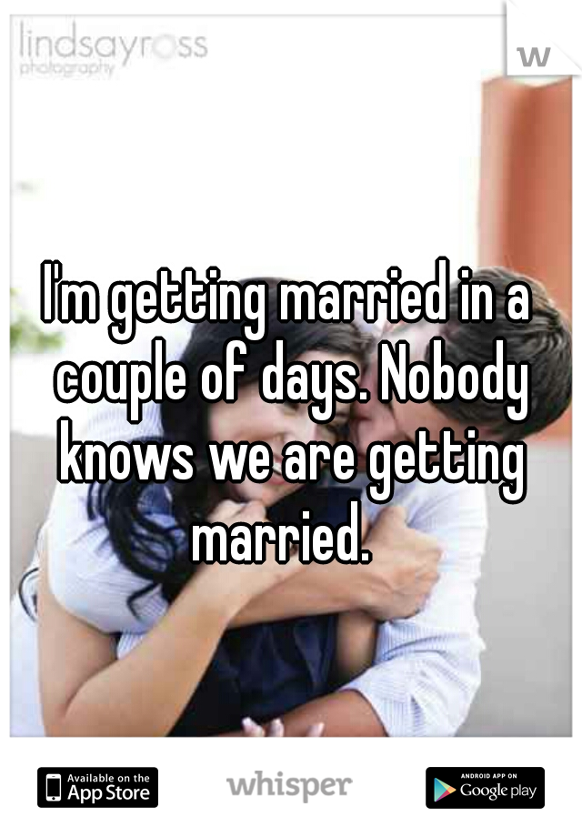 I'm getting married in a couple of days. Nobody knows we are getting married.  