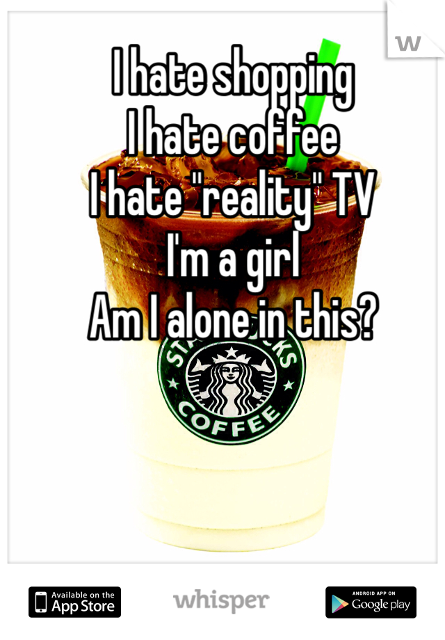 I hate shopping
I hate coffee
I hate "reality" TV
I'm a girl 
Am I alone in this?