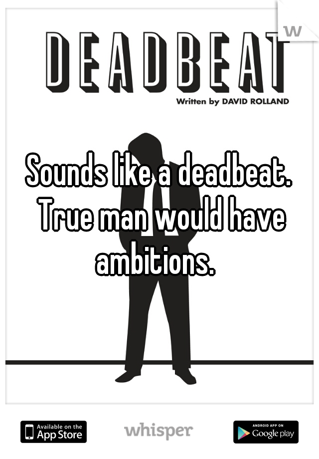 Sounds like a deadbeat. True man would have ambitions.  