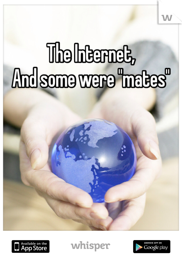 The Internet,
And some were "mates"