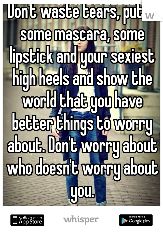  Don't waste tears, put on some mascara, some lipstick and your sexiest high heels and show the world that you have better things to worry about. Don't worry about who doesn't worry about you. 