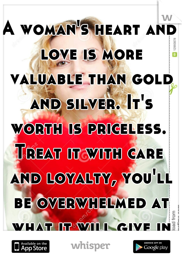 A woman's heart and love is more valuable than gold and silver. It's worth is priceless. 

Treat it with care and loyalty, you'll be overwhelmed at what it will give in return.