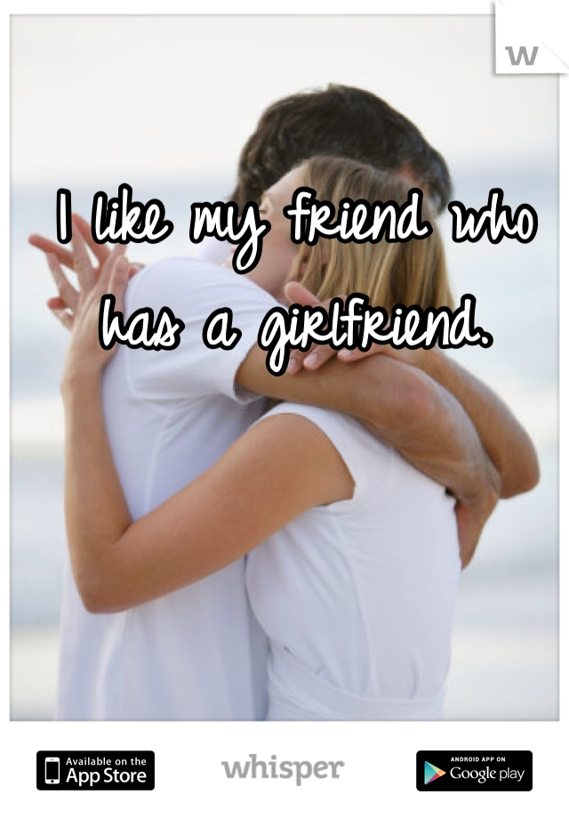 I like my friend who has a girlfriend. 
