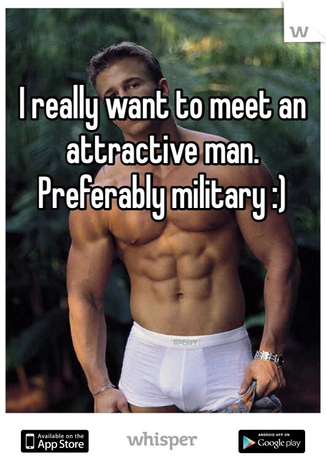I really want to meet an attractive man. Preferably military :)