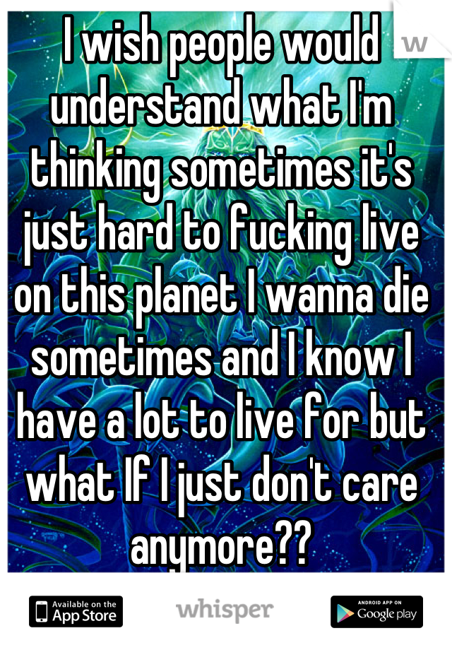 I wish people would understand what I'm thinking sometimes it's just hard to fucking live on this planet I wanna die sometimes and I know I have a lot to live for but what If I just don't care anymore??