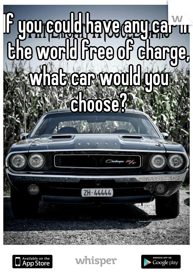 If you could have any car in the world free of charge, what car would you choose?