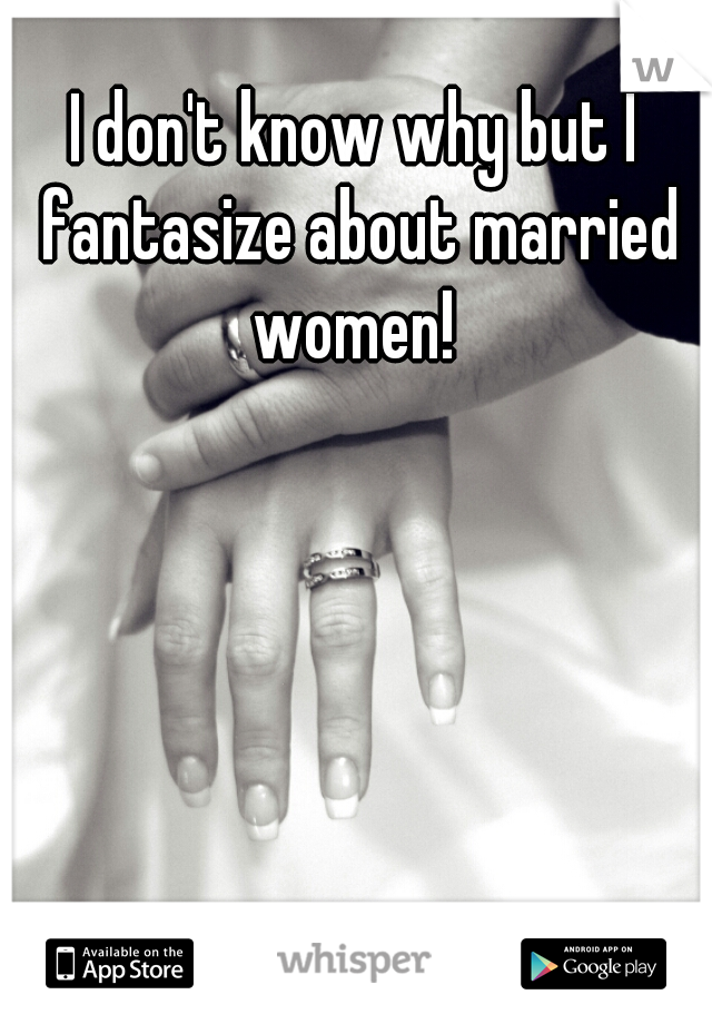 I don't know why but I fantasize about married women! 