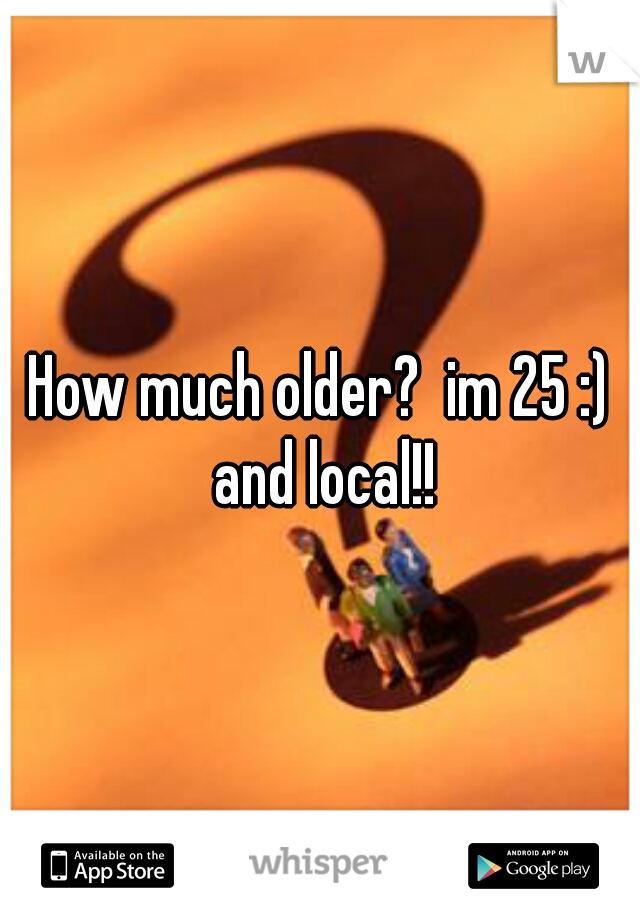 How much older?  im 25 :) and local!!
