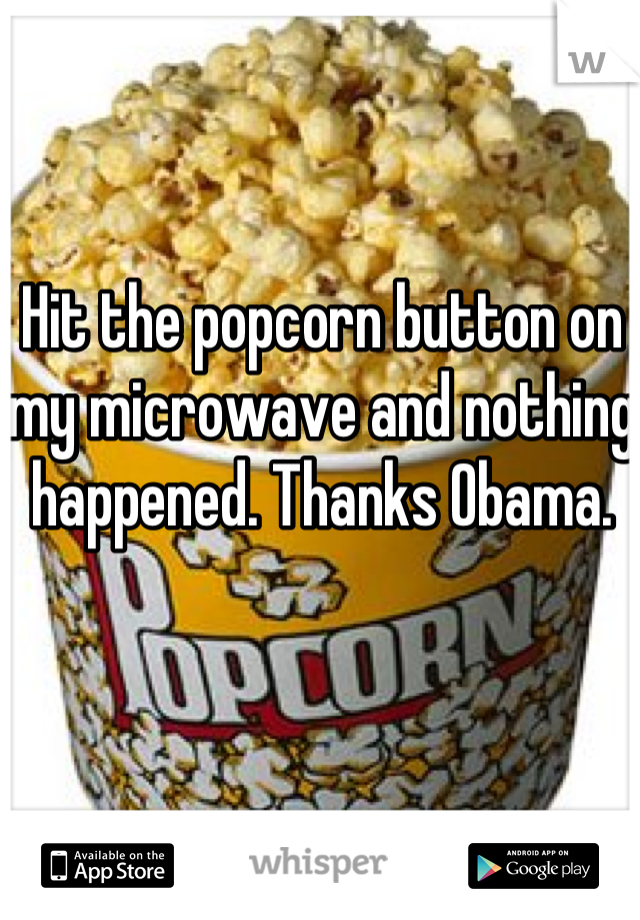 Hit the popcorn button on my microwave and nothing happened. Thanks Obama.