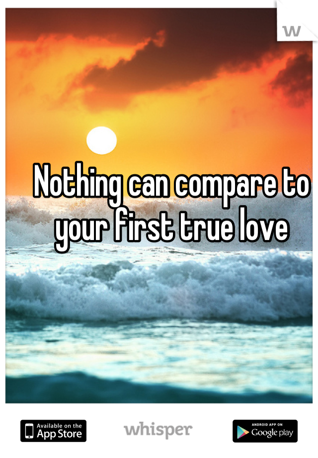 Nothing can compare to your first true love
