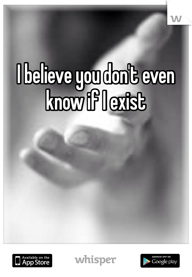 I believe you don't even know if I exist