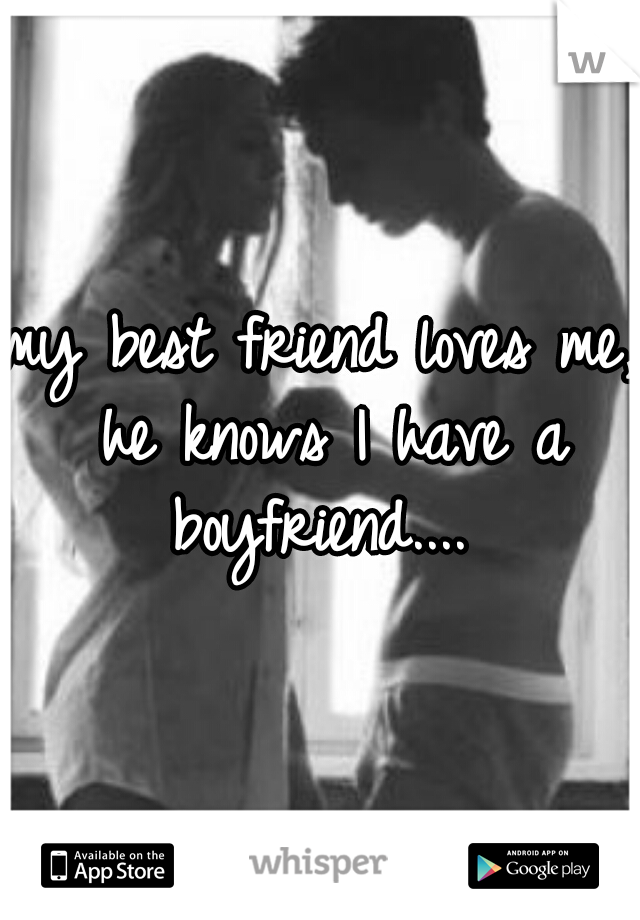 my best friend loves me, he knows I have a boyfriend.... 