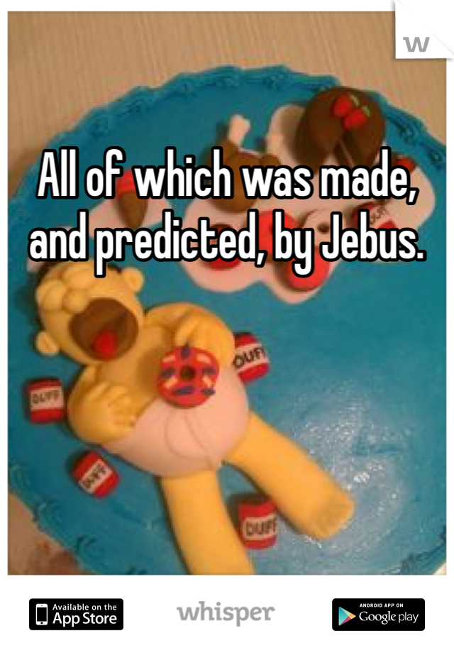All of which was made, and predicted, by Jebus. 