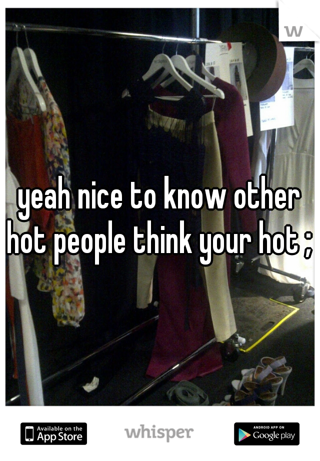yeah nice to know other hot people think your hot ; p