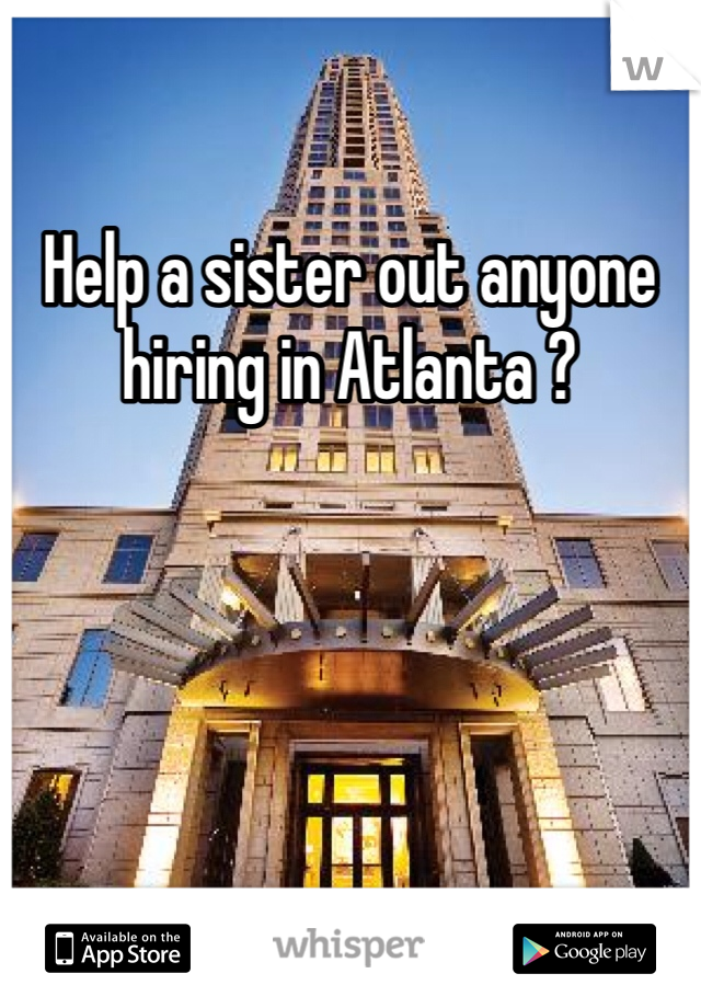 Help a sister out anyone hiring in Atlanta ?