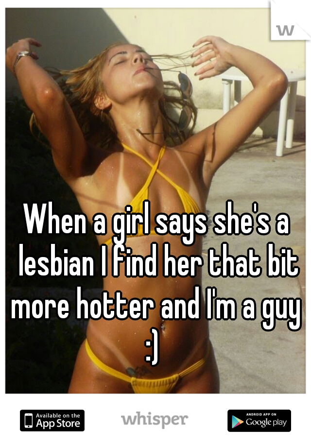 When a girl says she's a lesbian I find her that bit more hotter and I'm a guy 
:) 