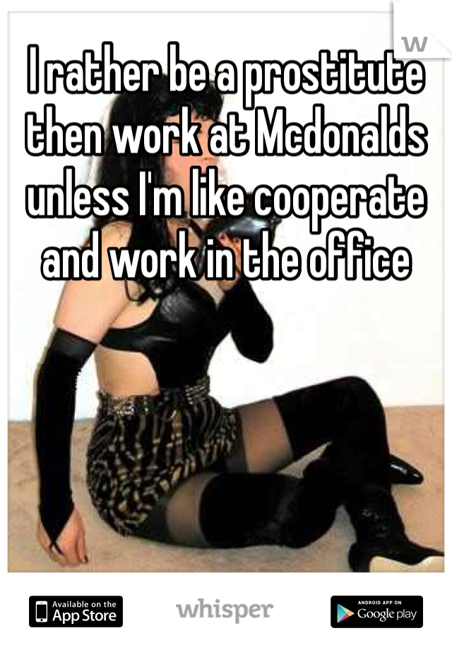 I rather be a prostitute then work at Mcdonalds unless I'm like cooperate and work in the office 