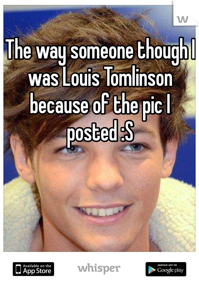 The way someone though I was Louis Tomlinson because of the pic I posted :S 