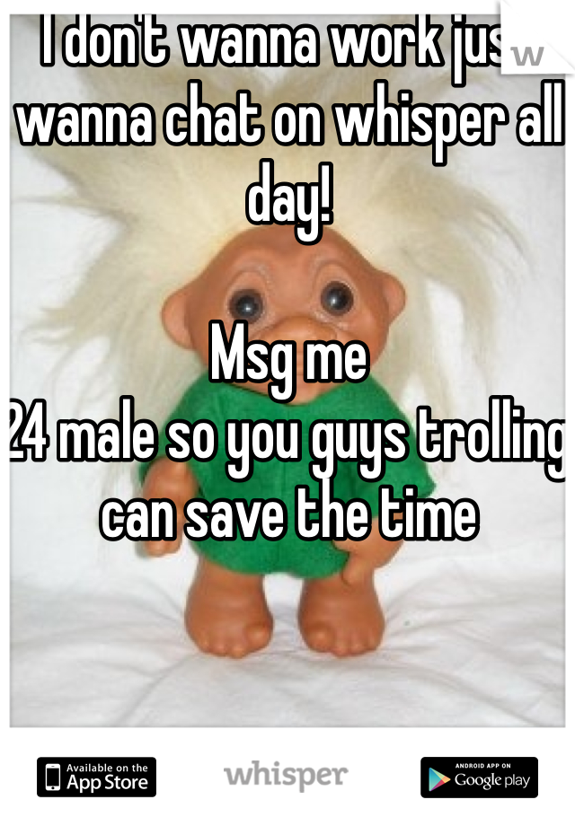 I don't wanna work just wanna chat on whisper all day! 

Msg me 
24 male so you guys trolling can save the time